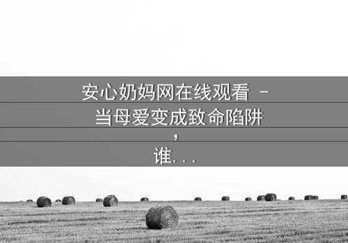 安心奶妈网在线观看 - 当母爱变成致命陷阱,谁能逃脱这场精心设计的骗局?