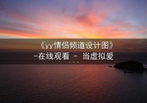 《yy情侣频道设计图》-在线观看 - 当虚拟爱情变成致命陷阱
