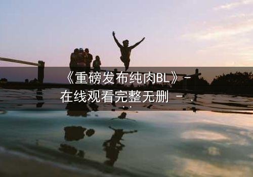 《重磅发布纯肉BL》- 在线观看完整无删 - 禁忌之恋引爆荧屏