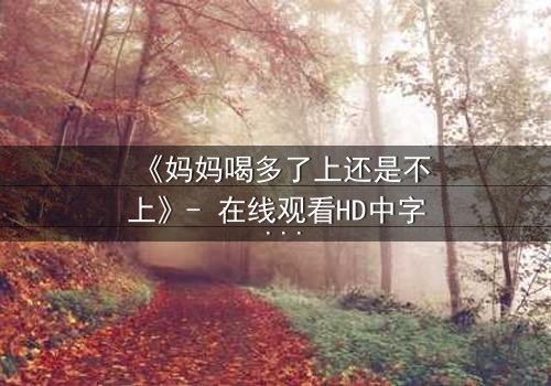 《妈妈喝多了上还是不上》- 在线观看HD中字 - 当亲情与欲望交织,谁能全身而退?