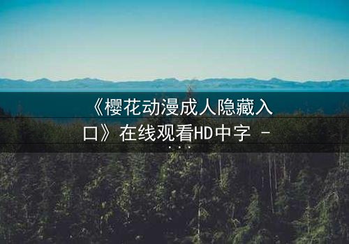 《樱花动漫成人隐藏入口》在线观看HD中字 - 揭开成人动漫的隐秘世界