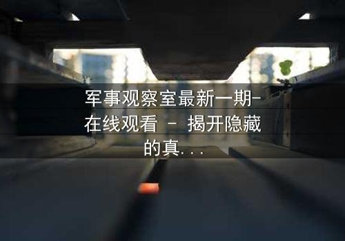 军事观察室最新一期-在线观看 - 揭开隐藏的真相,你敢直面吗?