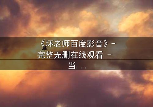 《坏老师百度影音》- 完整无删在线观看 - 当教育沦为欲望的战场