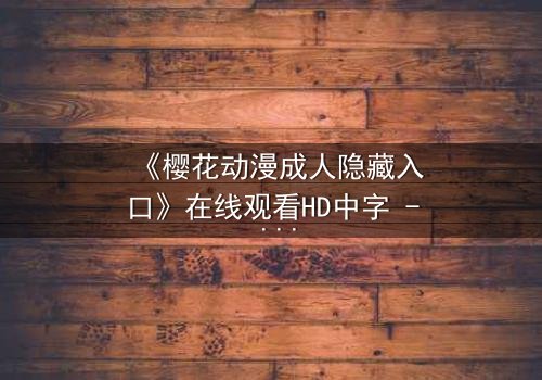 《樱花动漫成人隐藏入口》在线观看HD中字 - 揭开成人动漫的隐秘世界