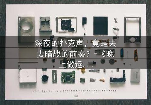 深夜的扑克声,竟是夫妻暗战的前奏?-《晚上做运动打扑克声音》在线观看-当牌局掩盖的欲望浮出水面