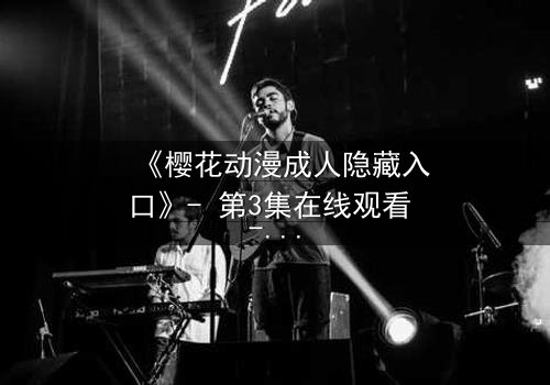 《樱花动漫成人隐藏入口》- 第3集在线观看 - 揭开隐藏的成人动漫世界