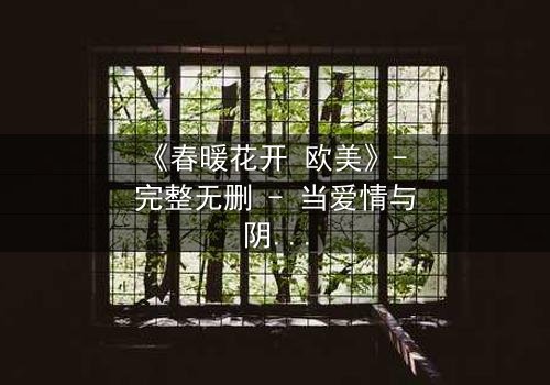 《春暖花开 欧美》- 完整无删 - 当爱情与阴谋在春天交织