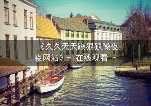 《久久天天躁狠狠躁夜夜网站》- 在线观看 - 第3集 - 免费 - 1080P超清 - 完整无删 - 影视大全