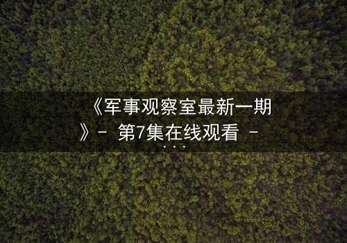 《军事观察室最新一期》- 第7集在线观看 - 真相背后,谁是叛徒?