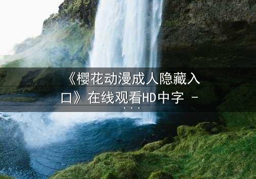 《樱花动漫成人隐藏入口》在线观看HD中字 - 揭开成人动漫的隐秘世界