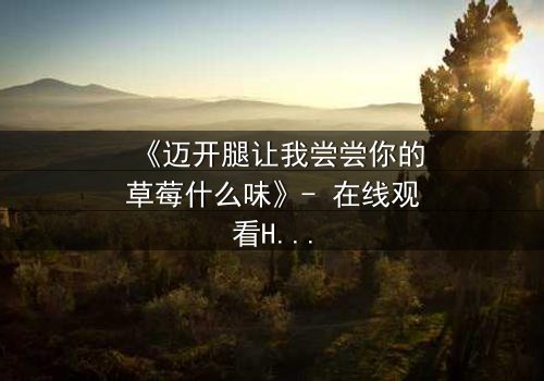 《迈开腿让我尝尝你的草莓什么味》- 在线观看HD中字 - 当欲望与纯真激烈碰撞