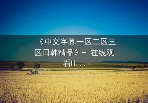 《中文字幕一区二区三区日韩精品》- 在线观看HD中字 - 完整无删第5集