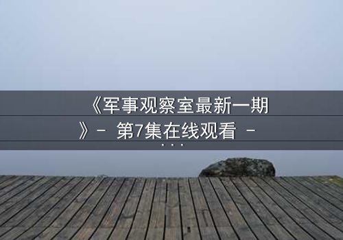 《军事观察室最新一期》- 第7集在线观看 - 当绝密任务遭遇致命背叛