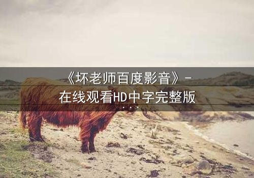 《坏老师百度影音》- 在线观看HD中字完整版 - 一场颠覆校园的暗黑风暴