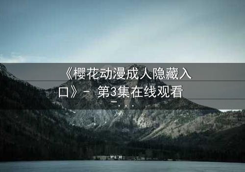 《樱花动漫成人隐藏入口》- 第3集在线观看 - 揭开虚拟世界的致命诱惑