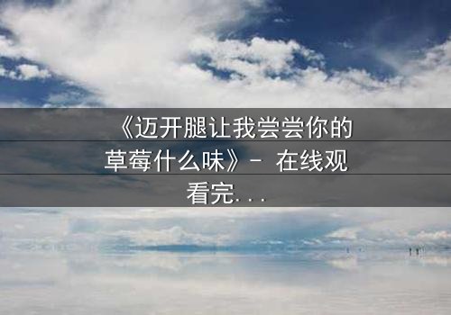 《迈开腿让我尝尝你的草莓什么味》- 在线观看完整无删 - 当欲望与纯真相撞,谁将沉沦?