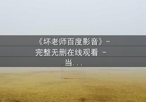 《坏老师百度影音》- 完整无删在线观看 - 当叛逆教师遇上校园风暴