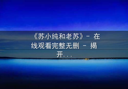 《苏小纯和老苏》- 在线观看完整无删 - 揭开父女情仇的惊天秘密