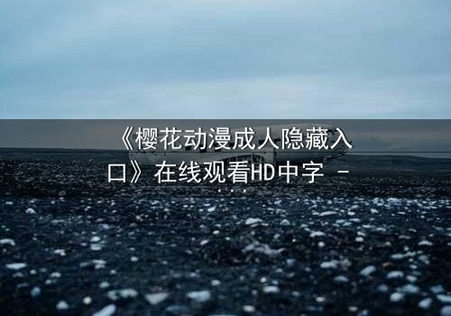 《樱花动漫成人隐藏入口》在线观看HD中字 - 揭开成人动漫的隐秘世界