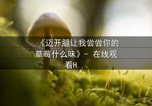 《迈开腿让我尝尝你的草莓什么味》- 在线观看HD中字 - 一场禁忌之恋的甜蜜风暴