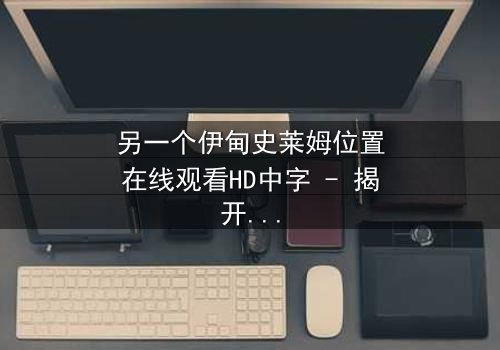 另一个伊甸史莱姆位置在线观看HD中字 - 揭开隐藏的真相,你敢挑战吗?