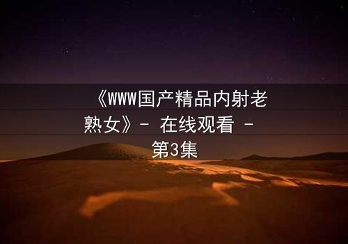 《WWW国产精品内射老熟女》- 在线观看 - 第3集