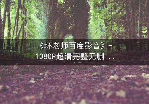 《坏老师百度影音》- 1080P超清完整无删 - 当叛逆教师遇上校园风暴,谁将引爆终极对决?