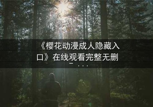 《樱花动漫成人隐藏入口》在线观看完整无删 - 揭开成人动漫的隐秘世界