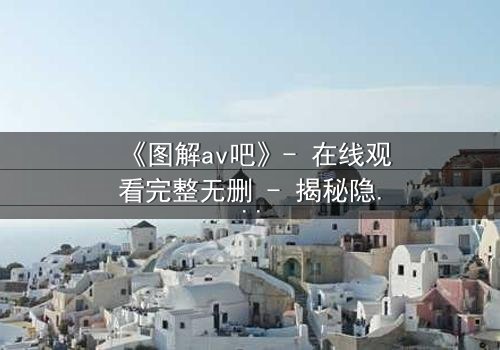 《图解av吧》- 在线观看完整无删 - 揭秘隐藏的真相与人性挣扎