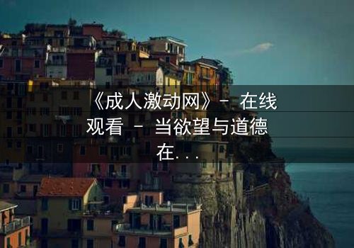 《成人激动网》- 在线观看 - 当欲望与道德在黑暗中碰撞,谁能全身而退?