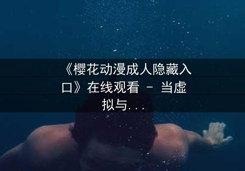 《樱花动漫成人隐藏入口》在线观看 - 当虚拟与现实交织,谁能守住最后的秘密?