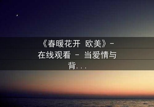 《春暖花开 欧美》- 在线观看 - 当爱情与背叛在春天交织