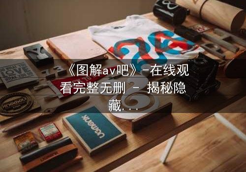 《图解av吧》-在线观看完整无删 - 揭秘隐藏的真相与人性博弈