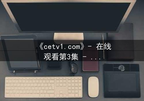 《cetv1.com》- 在线观看第3集 - 揭开隐藏的真相,你敢直面吗?