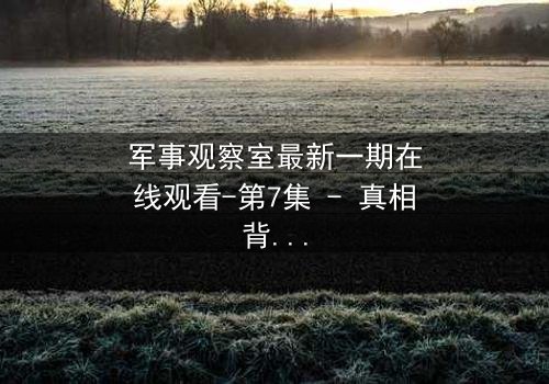 军事观察室最新一期在线观看-第7集 - 真相背后,谁在操控全球战局?