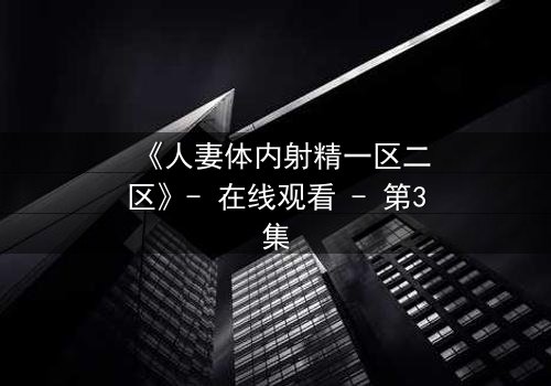 《人妻体内射精一区二区》- 在线观看 - 第3集