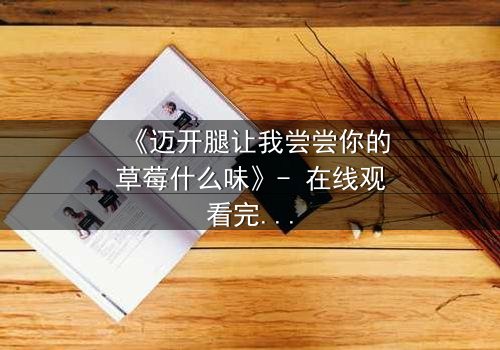 《迈开腿让我尝尝你的草莓什么味》- 在线观看完整无删 - 当欲望与纯真相撞,谁将沦陷?