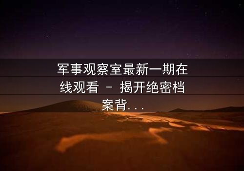 军事观察室最新一期在线观看 - 揭开绝密档案背后的惊天谎言