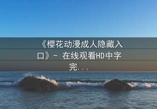 《樱花动漫成人隐藏入口》- 在线观看HD中字完整无删 - 揭开虚拟世界的致命诱惑