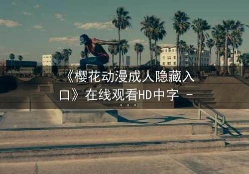 《樱花动漫成人隐藏入口》在线观看HD中字 - 揭开虚拟世界的禁忌之门