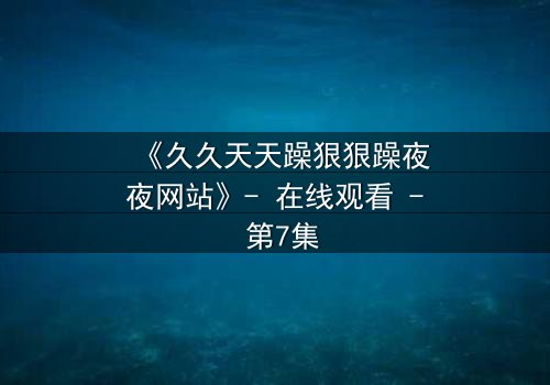 《久久天天躁狠狠躁夜夜网站》- 在线观看 - 第7集