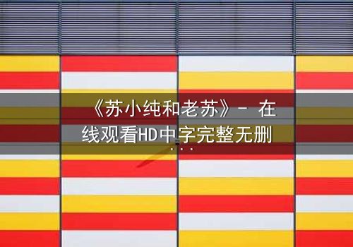 《苏小纯和老苏》- 在线观看HD中字完整无删 - 父女情深背后隐藏的惊天秘密
