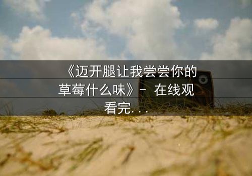 《迈开腿让我尝尝你的草莓什么味》- 在线观看完整无删 - 一场禁忌之恋的甜蜜风暴