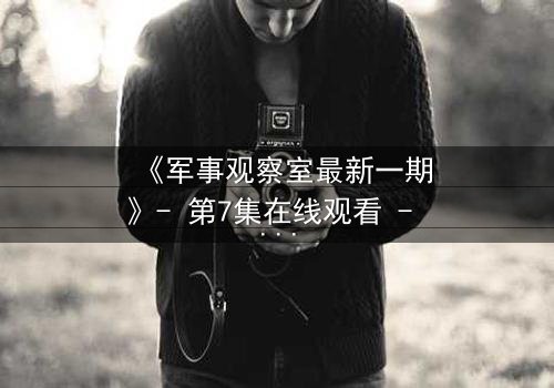 《军事观察室最新一期》- 第7集在线观看 - 揭开绝密档案背后的惊天真相