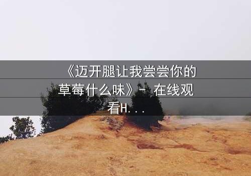 《迈开腿让我尝尝你的草莓什么味》- 在线观看HD中字 - 一场甜蜜与背叛的致命游戏