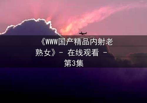 《WWW国产精品内射老熟女》- 在线观看 - 第3集