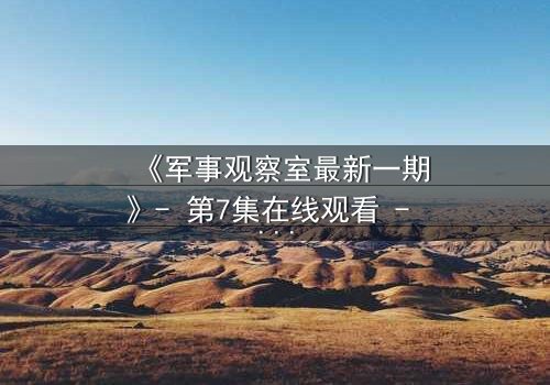 《军事观察室最新一期》- 第7集在线观看 - 揭开绝密档案背后的惊天真相