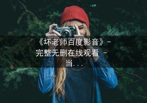 《坏老师百度影音》- 完整无删在线观看 - 当叛逆教师遇上校园风暴