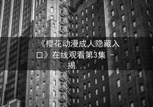 《樱花动漫成人隐藏入口》在线观看第3集 - 揭开成人动漫的终极秘密