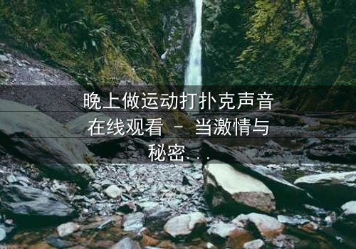 晚上做运动打扑克声音在线观看 - 当激情与秘密交织,谁将揭开真相?